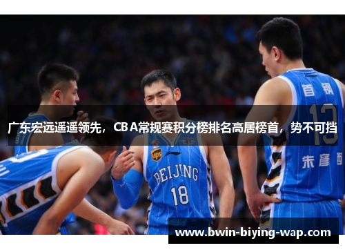 广东宏远遥遥领先，CBA常规赛积分榜排名高居榜首，势不可挡